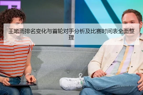 王曦雨排名变化与首轮对手分析及比赛时间表全面整理